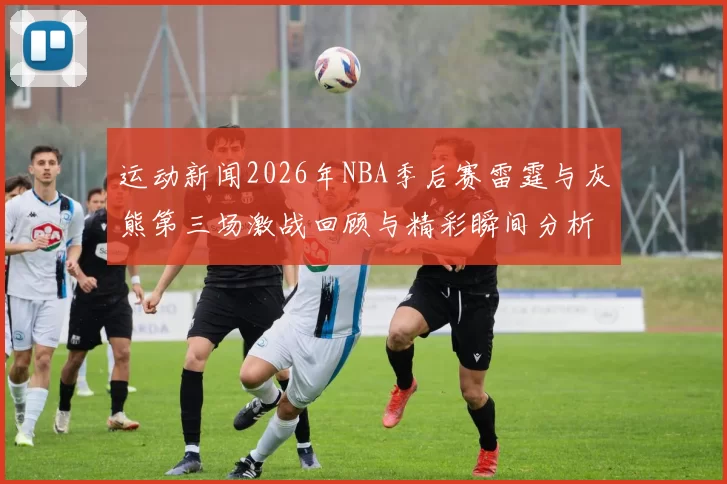 运动新闻2026年NBA季后赛雷霆与灰熊第三场激战回顾与精彩瞬间分析