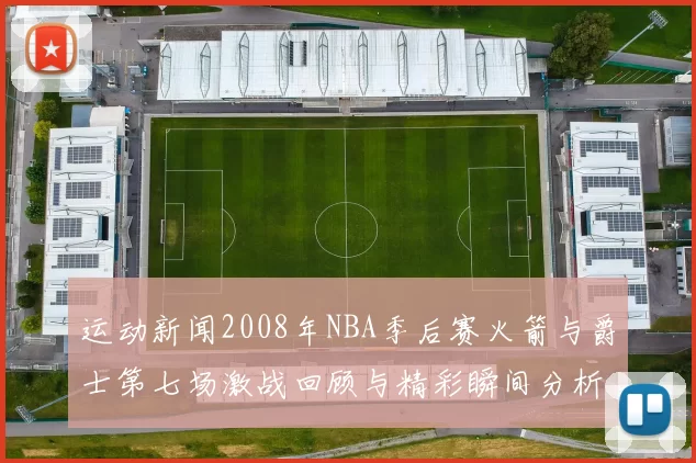 运动新闻2008年NBA季后赛火箭与爵士第七场激战回顾与精彩瞬间分析