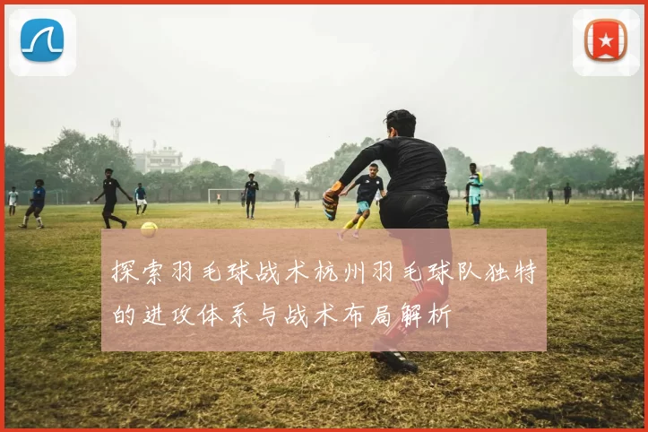 探索羽毛球战术杭州羽毛球队独特的进攻体系与战术布局解析