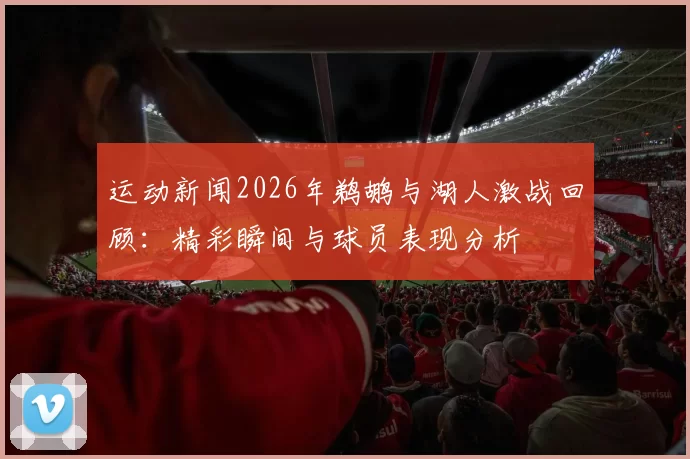运动新闻2026年鹈鹕与湖人激战回顾：精彩瞬间与球员表现分析